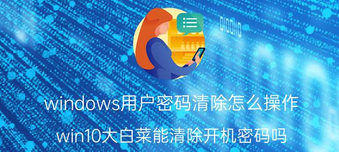 windows用户密码清除怎么操作 win10大白菜能清除开机密码吗？